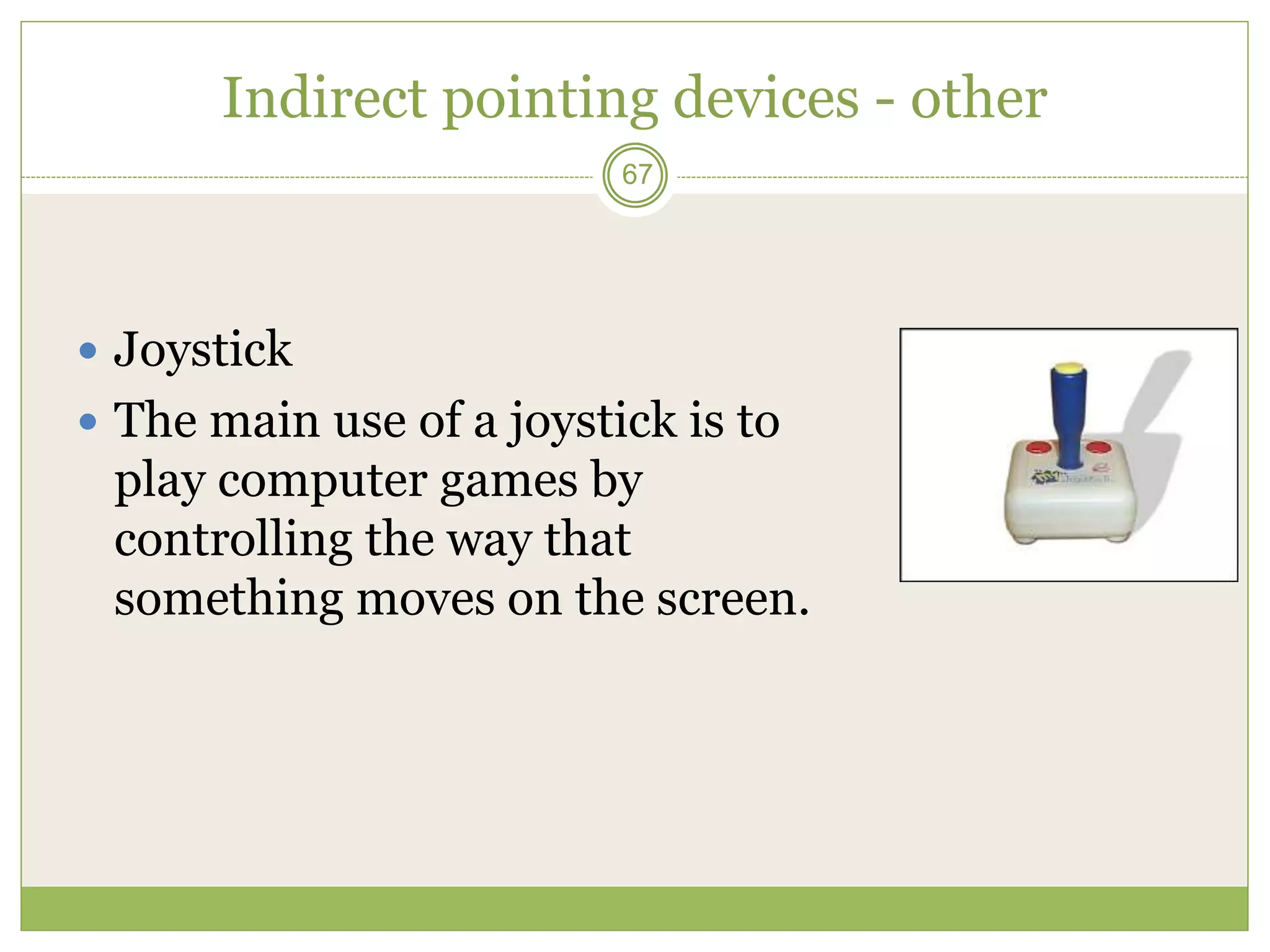 67
Indirect pointing devices - other
 Joystick
 The main use of a joystick is to
play computer games by
controlling the way that
something moves on the screen.
 