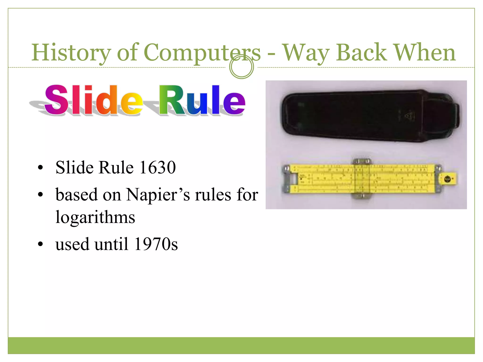 History of Computers - Way Back When
• Slide Rule 1630
• based on Napier’s rules for
logarithms
• used until 1970s
 