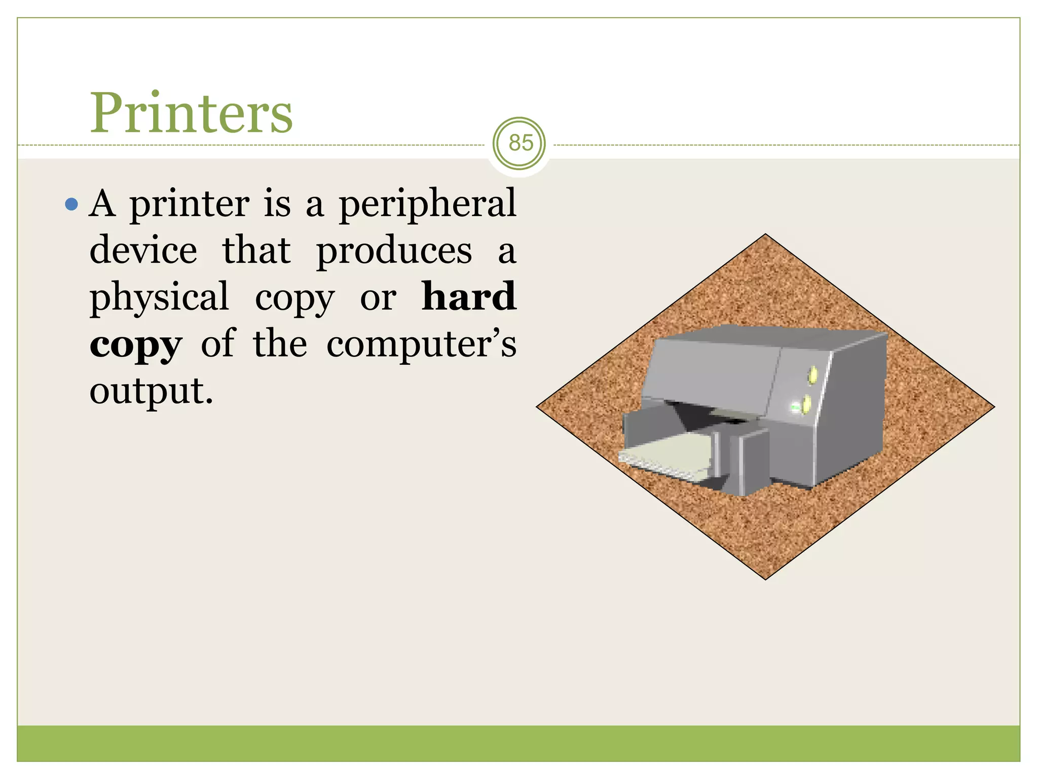 85
Printers
 A printer is a peripheral
device that produces a
physical copy or hard
copy of the computer’s
output.
 