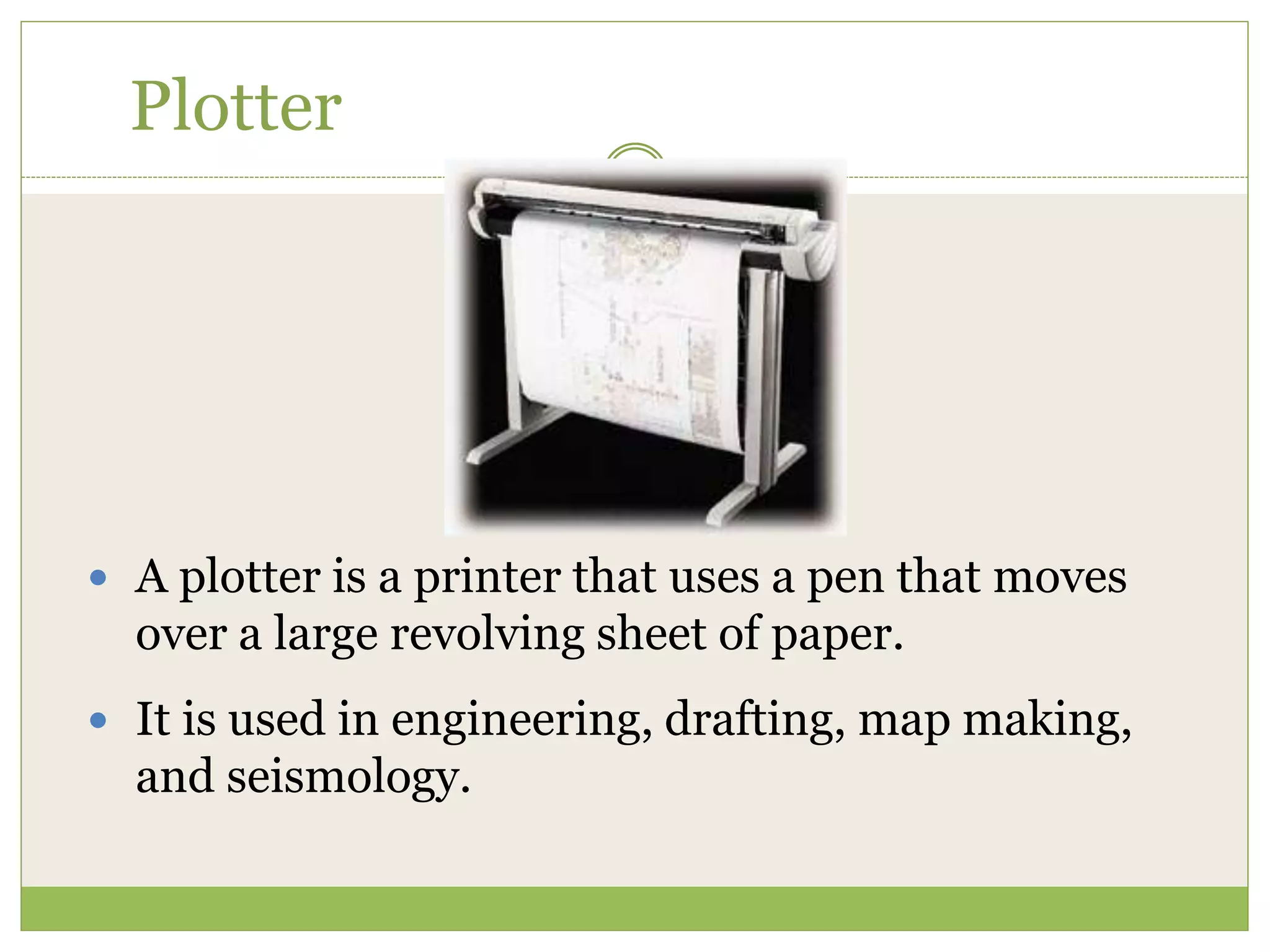 90
Plotter
 A plotter is a printer that uses a pen that moves
over a large revolving sheet of paper.
 It is used in engineering, drafting, map making,
and seismology.
 