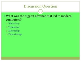 Discussion Question
 What was the biggest advance that led to modern
computers?
 Electricity
 Transistor
 Microchip
 Data storage
 