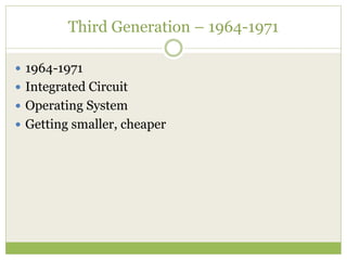 Third Generation – 1964-1971
 1964-1971
 Integrated Circuit
 Operating System
 Getting smaller, cheaper
 