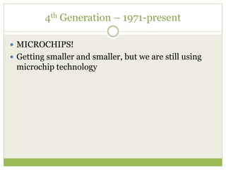 4th Generation – 1971-present
 MICROCHIPS!
 Getting smaller and smaller, but we are still using
microchip technology
 