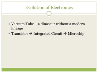 Evolution of Electronics
 Vacuum Tube – a dinosaur without a modern
lineage
 Transistor  Integrated Circuit  Microchip
 