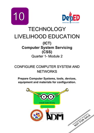 TECHNOLOGY
LIVELIHOOD EDUCATION
(ICT)
Computer System Servicing
(CSS)
Quarter 1- Module 2
CONFIGURE COMPUTER SYSTEM AND
NETWORKS
Prepare Computer Systems, tools, devices,
equipment and materials for configuration.
 