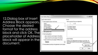 12.Dialog box of Insert
Address Block appears.
Choose the desired
format for the address
block and click OK. The
placeholder of Address
block will appear in the
document.
 