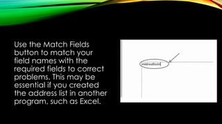 Use the Match Fields
button to match your
field names with the
required fields to correct
problems. This may be
essential if you created
the address list in another
program, such as Excel.
 