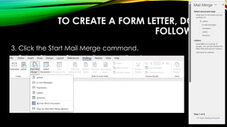 TO CREATE A FORM LETTER, DO THE
FOLLOWING:
3. Click the Start Mail Merge command.
4. Select Step by Step Mail Merge Wizard.
Mail Merge task pane appears at the right
side of your screen.
 
