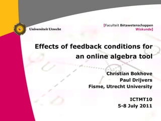 Effects of feedback conditions for
               an online algebra tool

                          Christian Bokhove
                               Paul Drijvers
                   Fisme, Utrecht University

                                   ICTMT10
                              5-8 July 2011

1
 