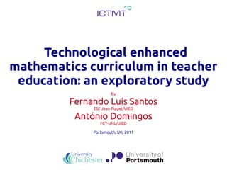 Technological enhanced
mathematics curriculum in teacher
 education: an exploratory study
                      By

         Fernando Luís Santos
              ESE Jean Piaget/UIED

          António Domingos
                 FCT-UNL/UIED

              Portsmouth, UK, 2011
 