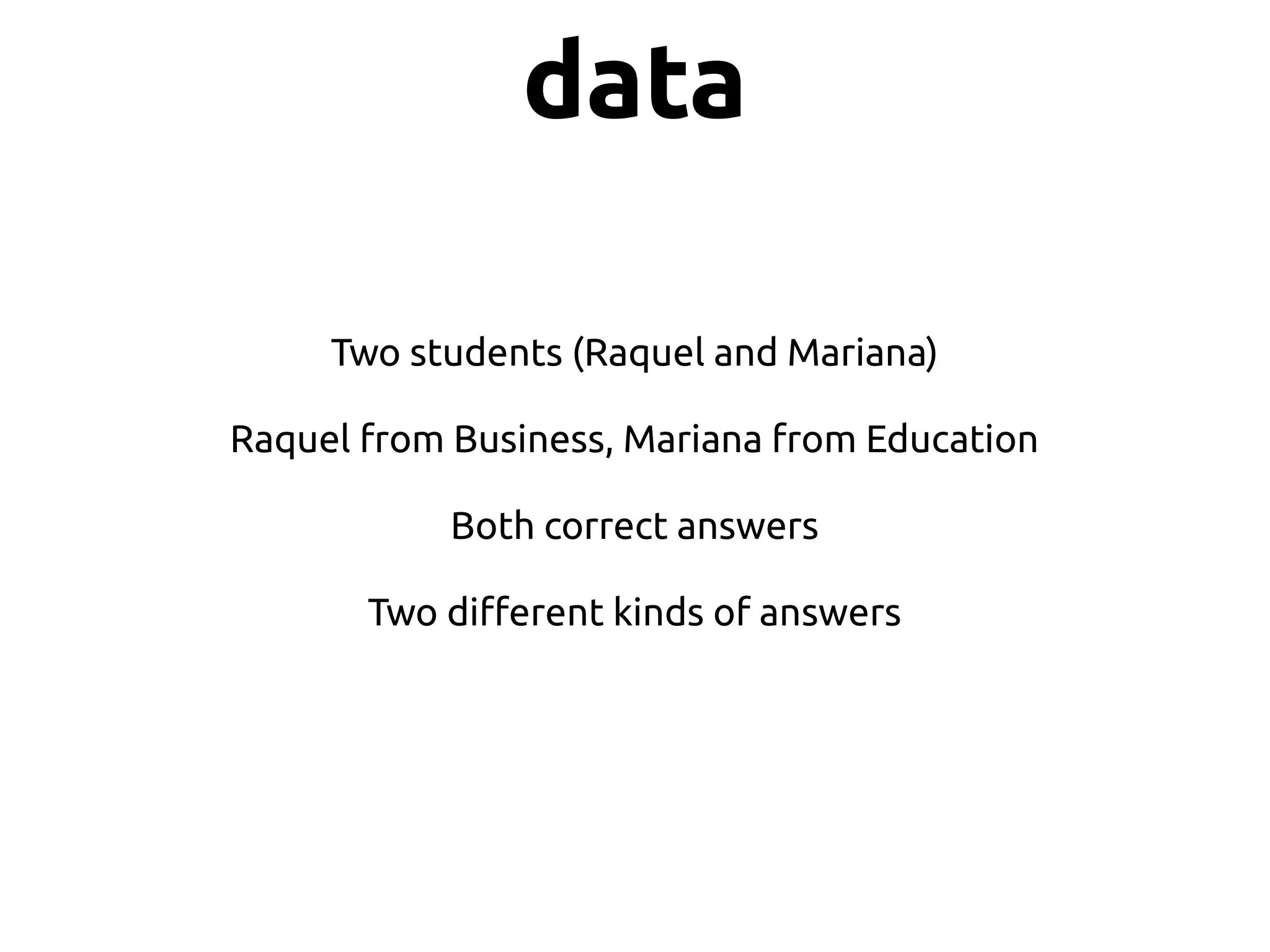 Two students (Raquel and Mariana)
Raquel from Business, Mariana from Education
Both correct answers
Two different kinds of answers
data
 