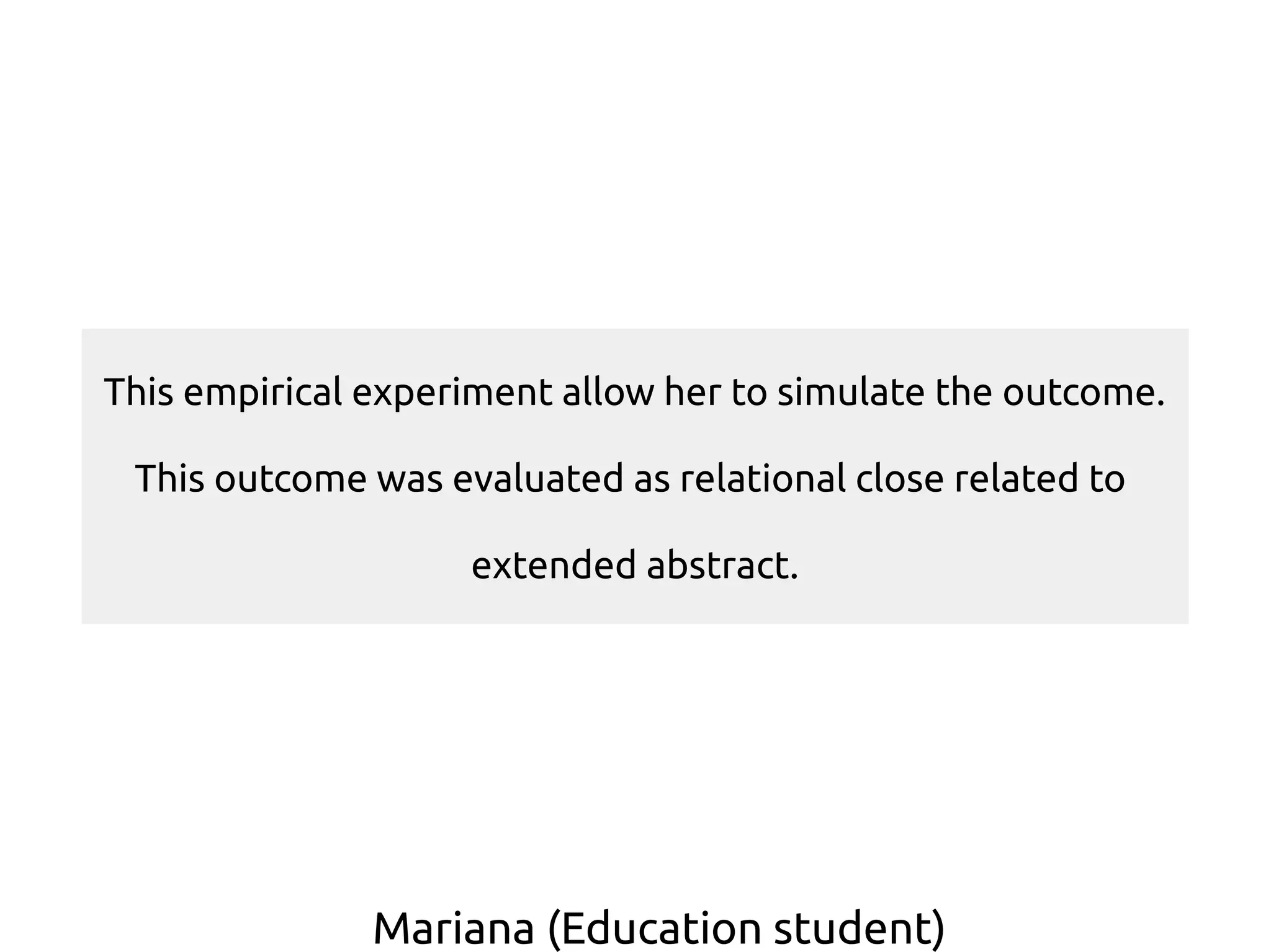 Mariana (Education student)
This empirical experiment allow her to simulate the outcome.
This outcome was evaluated as relational close related to
extended abstract.
 