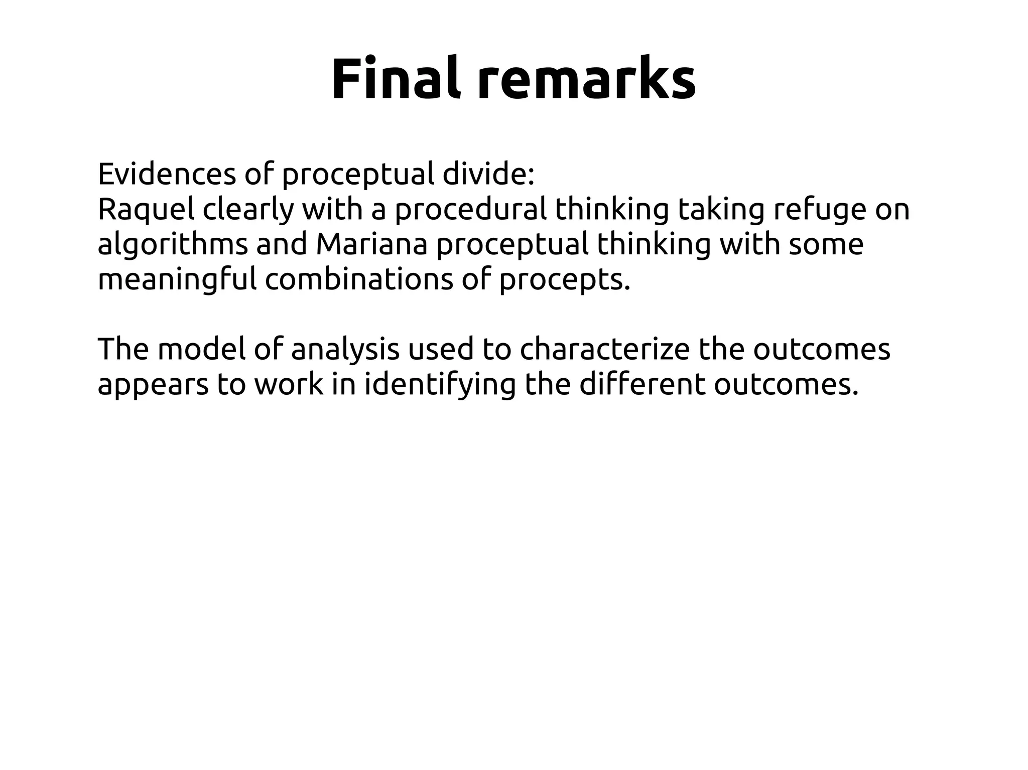 Final remarks
Evidences of proceptual divide:
Raquel clearly with a procedural thinking taking refuge on
algorithms and Mariana proceptual thinking with some
meaningful combinations of procepts.
The model of analysis used to characterize the outcomes
appears to work in identifying the different outcomes.
 