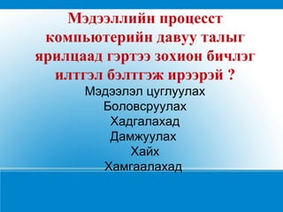 Мэдээллийн процесст компьютерийн давуу талыг ярилцаад гэртээ зохион бичлэг илтгэл бэлтгэж ирээрэй ? Мэдээлэл цуглуулах Боловсруулах Хадгалахад Дамжуулах  Хайх Хамгаалахад  