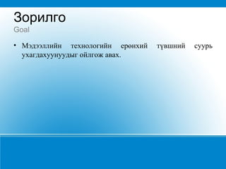 Зорилго  Goal Мэдээллийн технологийн ерөнхий түвшний суурь ухагдахуунуудыг ойлгож авах.  
