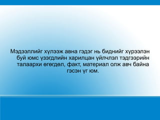 Мэдээллийг хүлээж авна гэдэг нь биднийг хүрээлэн буй юмс үзэгдлийн харилцан үйлчлэл тэдгээрийн талаархи өгөгдөл, факт, материал олж авч байна гэсэн үг юм. 