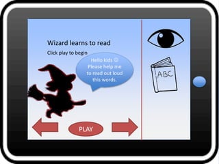 PLAY
Wizard learns to read
Click play to begin
Hello kids 
Please help me
to read out loud
this words.
 