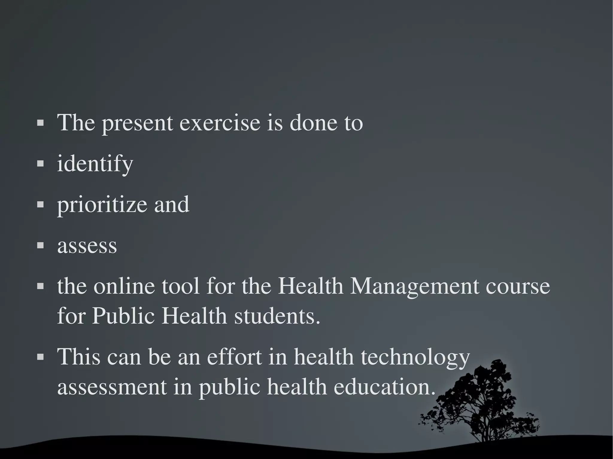    The present exercise is done to 
   identify 
   prioritize and 
   assess 
   the online tool for the Health Management course 
    for Public Health students. 
   This can be an effort in health technology 
    assessment in public health education. 

                        
 