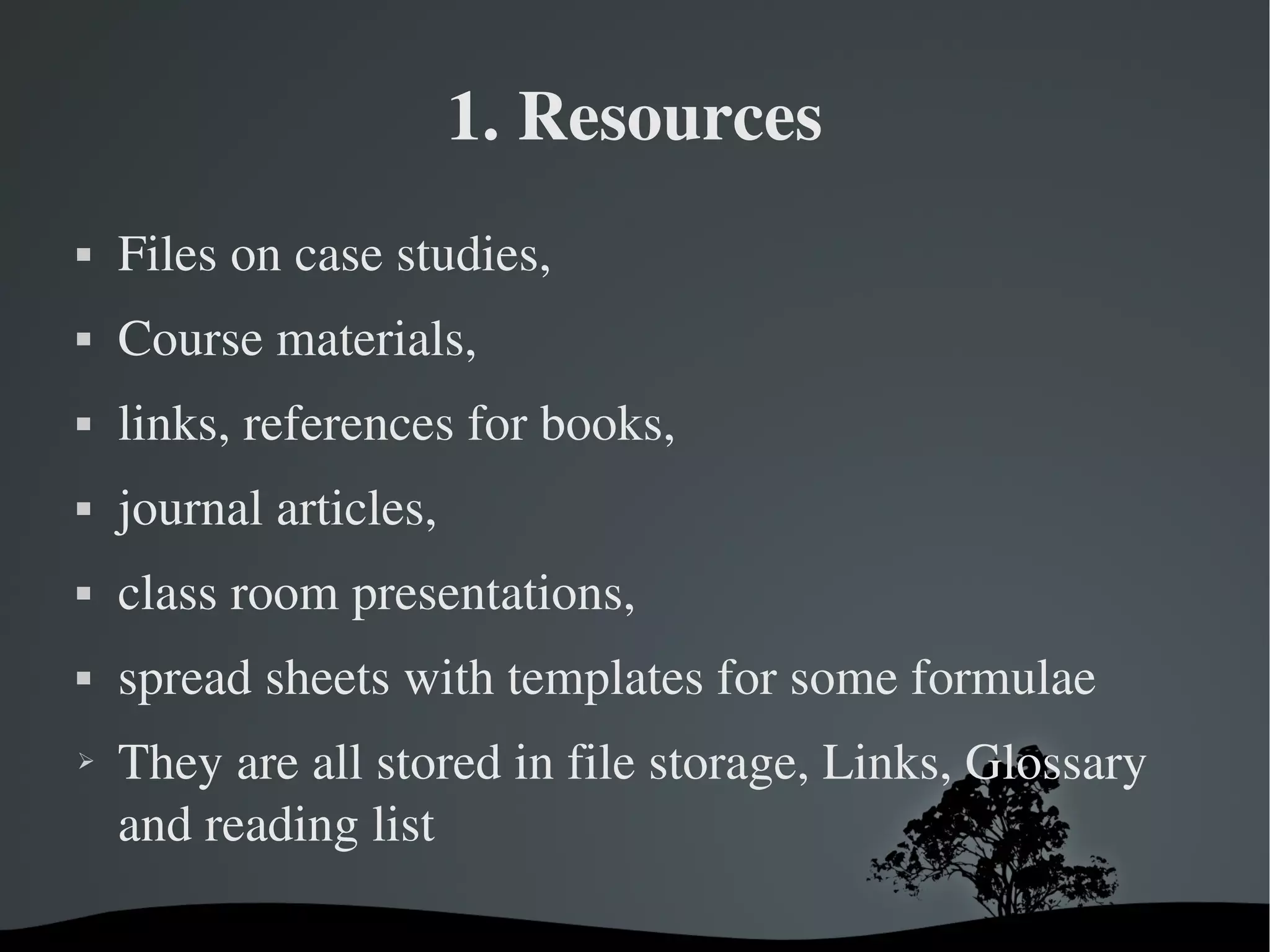 1. Resources
   Files on case studies, 
   Course materials, 
   links, references for books, 
   journal articles, 
   class room presentations, 
   spread sheets with templates for some formulae
➢   They are all stored in file storage, Links, Glossary 
    and reading list

                          
 