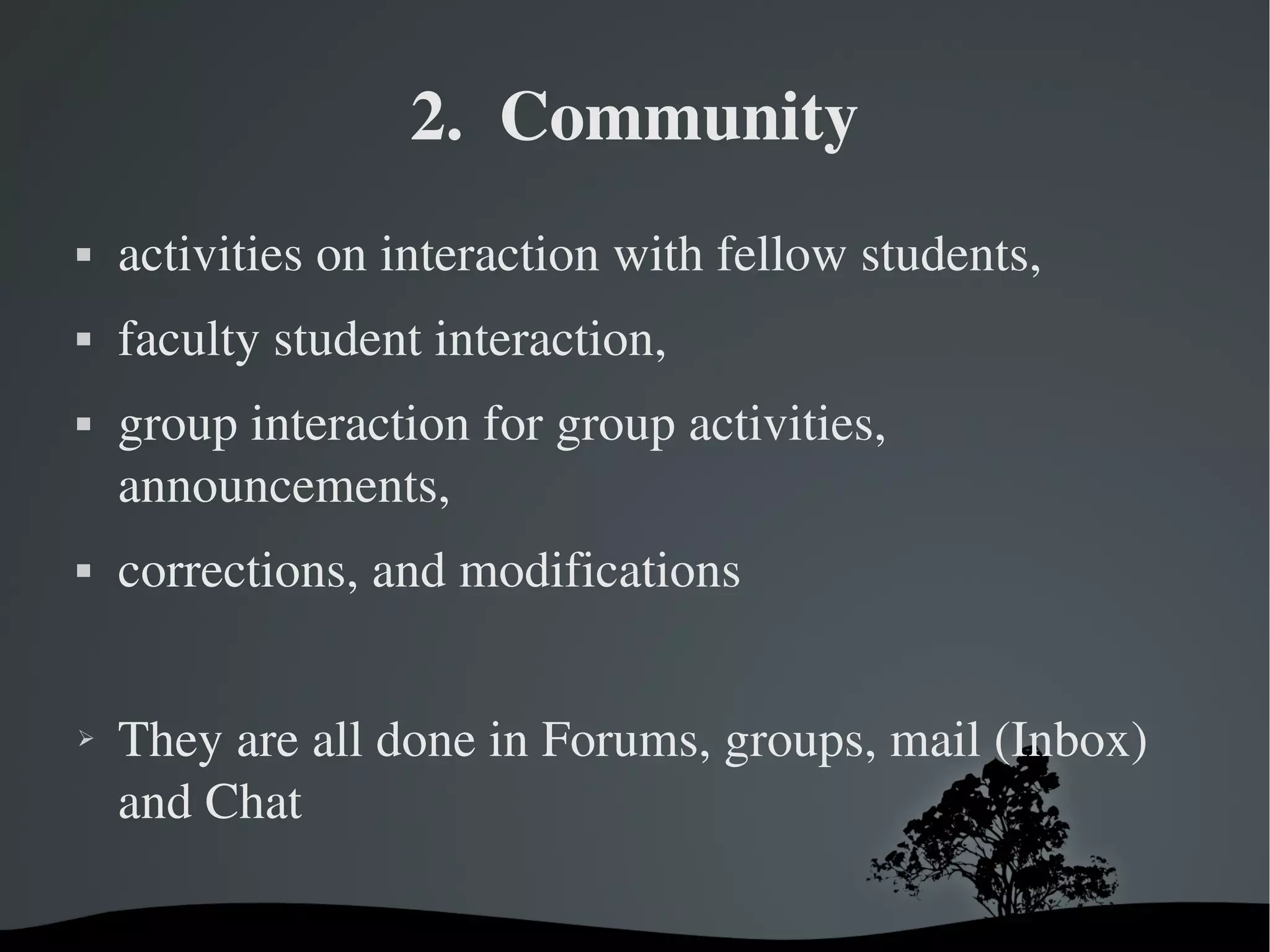 2.  Community
   activities on interaction with fellow students, 
   faculty student interaction, 
   group interaction for group activities, 
    announcements, 
   corrections, and modifications


➢   They are all done in Forums, groups, mail (Inbox) 
    and Chat

                         
 
