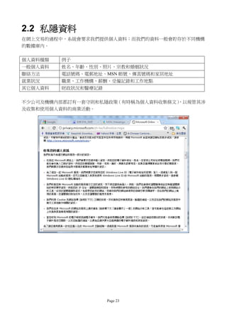 2.2 私隱資料
在網上交易的過程中，系統會要求我們提供個人資料；而我們的資料一般會貯存於不同機構
的數據庫內。


個人資料種類   例子
一般個人資料   姓名、年齡、性別、照片、宗教和婚姻狀況
聯絡方法     電話號碼、電郵地址、MSN 帳號、傳真號碼和家居地址
就業狀況     職業、工作機構、薪酬、受僱記錄和工作地點
其它個人資料   財政狀況和醫療記錄


不少公司及機構內部都訂有一套守則和私隱政策（有時稱為個人資料收集條文）
                                  ，以規管其涉
及收集和使用個人資料的商業活動。




                     Page 23
 