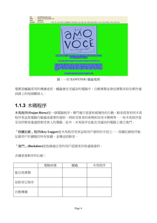 圖：一封 ILOVEYOU 蠕蟲電郵


電郵是蠕蟲常用的傳播途徑。蠕蟲會在受感染的電腦中，自動複製並發送複製本給在郵件通
訊錄上的每個聯絡人。


1.1.3 木碼程序
木馬程序(Trojan Horse)是一個電腦程序，專門進行惡意和破壞性的行動。駭客經常利用木馬
程序來盜取電腦內敏感或重要的資料，例如受害者的密碼和信用卡號碼等。一些木馬程序甚
至容許駭客遙遠控制受害人的電腦。此外，木馬程序也能在受感染的電腦上建立後門。


「按鍵記錄」程序(Key Logger)是木馬程序用來盜取用戶資料的手段之一。按鍵記錄程序能
記錄用戶於鍵盤的所有按鍵，並傳送給駭客。


「後門」(Backdoor)是指繞過正常的用戶認證來存取遠端資料。

各種惡意軟件的比較：


          電腦病毒         蠕蟲        木馬程序

能自我複製


依附其它程序


自動傳播




                        Page 4
 