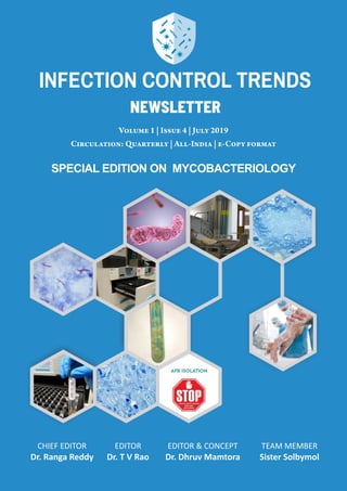VOLUME 1 | ISSUE 4 | JULY 2019INFECTION CONTROL TRENDS
1
Volume 1 | Issue 4 | July 2019
Circulation: Quarterly | All-India | e-Copy format
CHIEF EDITOR
Dr. Ranga Reddy
EDITOR
Dr. T V Rao
EDITOR & CONCEPT
Dr. Dhruv Mamtora
TEAM MEMBER
Sister Solbymol
SPECIAL EDITION ON MYCOBACTERIOLOGY
newsletter
INFECTION CONTROL TRENDS
 