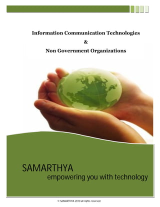 Information Communication Technologies
                               &
     Non Government Organizations




SAMARTHYA
      empowering you with technology

                           1
         © SAMARTHYA 2010 all rights reserved
 