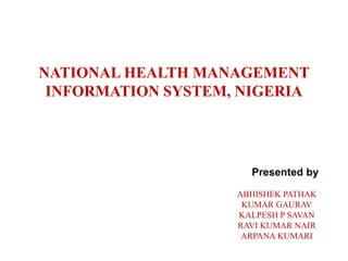 NATIONAL HEALTH MANAGEMENT
 INFORMATION SYSTEM, NIGERIA




                      Presented by

                    ABHISHEK PATHAK
                     KUMAR GAURAV
                    KALPESH P SAVAN
                    RAVI KUMAR NAIR
                     ARPANA KUMARI
 