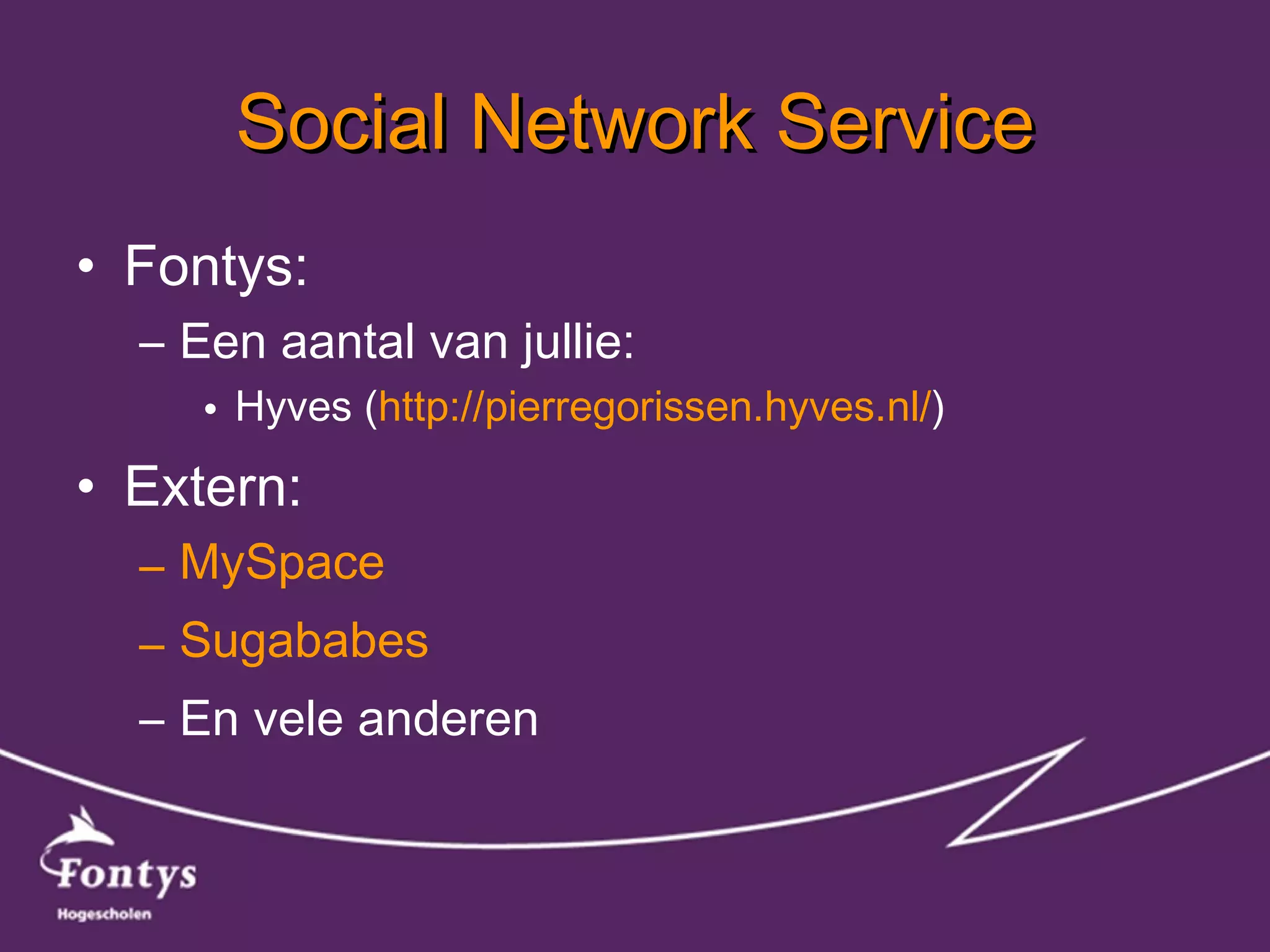 Social Network Service Fontys: Een aantal van jullie: Hyves ( http:// pierregorissen.hyves.nl / ) Extern: MySpace Sugababes En vele anderen 