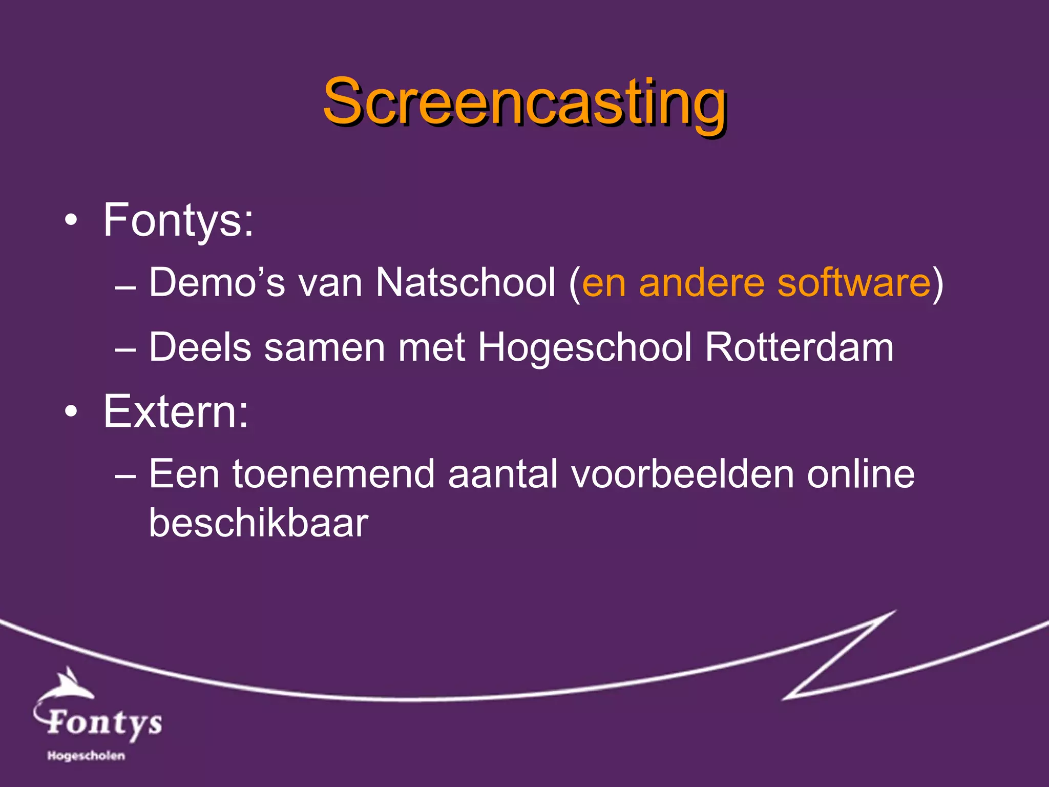 Screencasting Fontys: Demo’s van Natschool ( en andere software ) Deels samen met Hogeschool Rotterdam Extern: Een toenemend aantal voorbeelden online beschikbaar 
