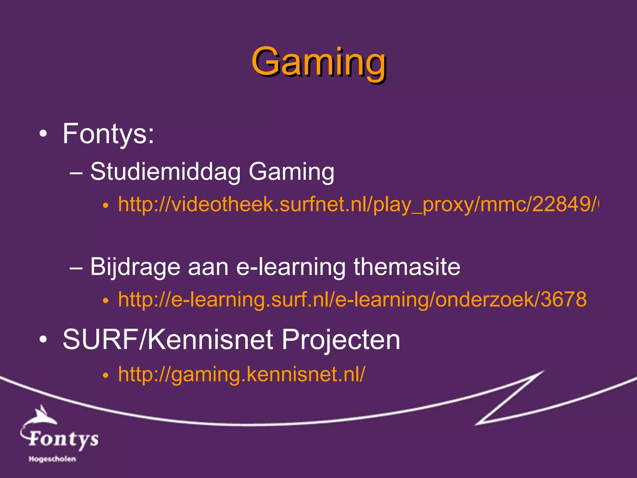 Gaming Fontys: Studiemiddag Gaming http://videotheek.surfnet.nl/play_proxy/mmc/22849/GamingStudiedag.wmv   Bijdrage aan e-learning themasite http://e-learning.surf.nl/e-learning/onderzoek/3678   SURF/Kennisnet Projecten  http://gaming.kennisnet.nl/   