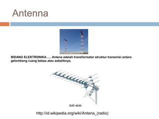 Antenna
BIDANG ELEKTRONIKA….. Antena adalah transformator struktur transmisi antara
gelombang ruang bebas atau sebaliknya.
http://id.wikipedia.org/wiki/Antena_(radio)
 