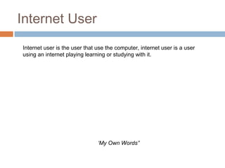 Internet User
Internet user is the user that use the computer, internet user is a user
using an internet playing learning or studying with it.
‘My Own Words”
 