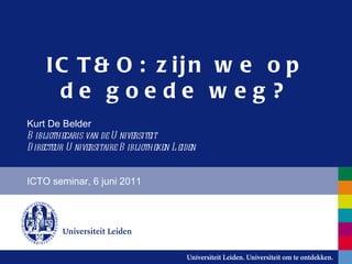 ICT&O: zijn we op de goede weg? ICTO seminar, 6 juni 2011 Kurt De Belder Bibliothecaris van de Universiteit Directeur Universitaire Bibliotheken Leiden 
