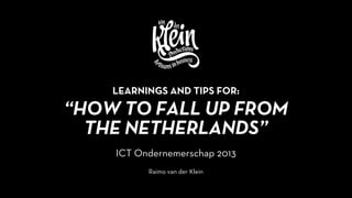 “HOW TO FALL UP FROM
THE NETHERLANDS”
ICT Ondernemerschap 2013
Raimo van der Klein
LEARNINGS AND TIPS FOR:
 