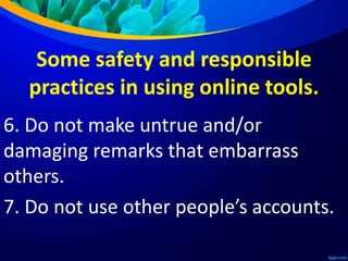 Some safety and responsible
practices in using online tools.
6. Do not make untrue and/or
damaging remarks that embarrass
others.
7. Do not use other people’s accounts.
 
