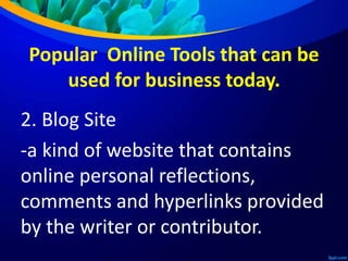 Popular Online Tools that can be
used for business today.
2. Blog Site
-a kind of website that contains
online personal reflections,
comments and hyperlinks provided
by the writer or contributor.
 