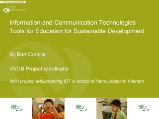 Information and Communication Technologies  Tools for Education for Sustainable Development By Bart Cornille VVOB Project coordinator  IMIH project, IMplementing ICT in school of Hanoi project in Vietnam 
