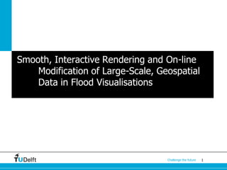 1Challenge the future
Smooth, Interactive Rendering and On-line
Modification of Large-Scale, Geospatial
Data in Flood Visualisations
 
