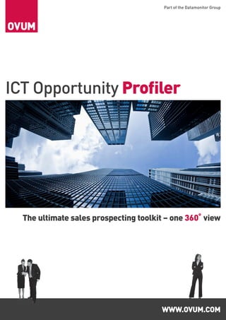 Part of the Datamonitor Group




ICT Opportunity Profiler




  The ultimate sales prospecting toolkit – one 360˚ view




                                       www.ovum.com
 