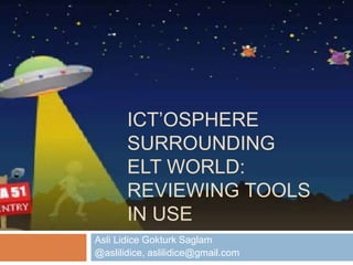 ICT’OSPHERE 
SURROUNDING 
ELT WORLD: 
REVIEWING TOOLS 
IN USE 
Asli Lidice Gokturk Saglam 
@aslilidice, aslilidice@gmail.com 
 