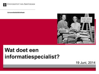 Wat doet een
informatiespecialist?
19 Juni, 2014
Universiteitsbibliotheek
 