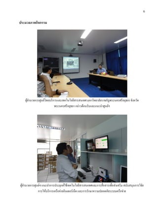 6


ประมวลภาพกิจกรรม




   ผูอํานวยการศูนยวทยบริการและเทคโนโลยีสารสนเทศ มหาวิทยาลัยราชภัฏพระนครศรีอยุธยา จังหวัด
                     ิ
                           พระนครศรีอยุธยา กลาวตอนรับและแนะนําศูนยฯ




ผูอํานวยการศูนยฯ แนะนําการประยุกตใชเทคโนโลยีสารสนเทศและการสื่อสารเพื่อสงเสริม สนับสนุนการวิจัย
               การใหบริการเครือขายอินเตอรเน็ต และการรักษาความปลอดภัยระบบเครือขาย
 