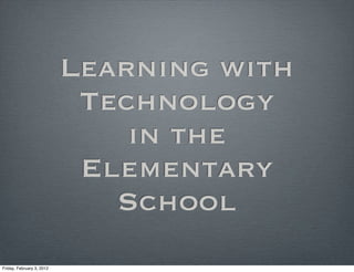 Learning with
                            Technology
                               in the
                            Elementary
                              School
Friday, February 3, 2012
 