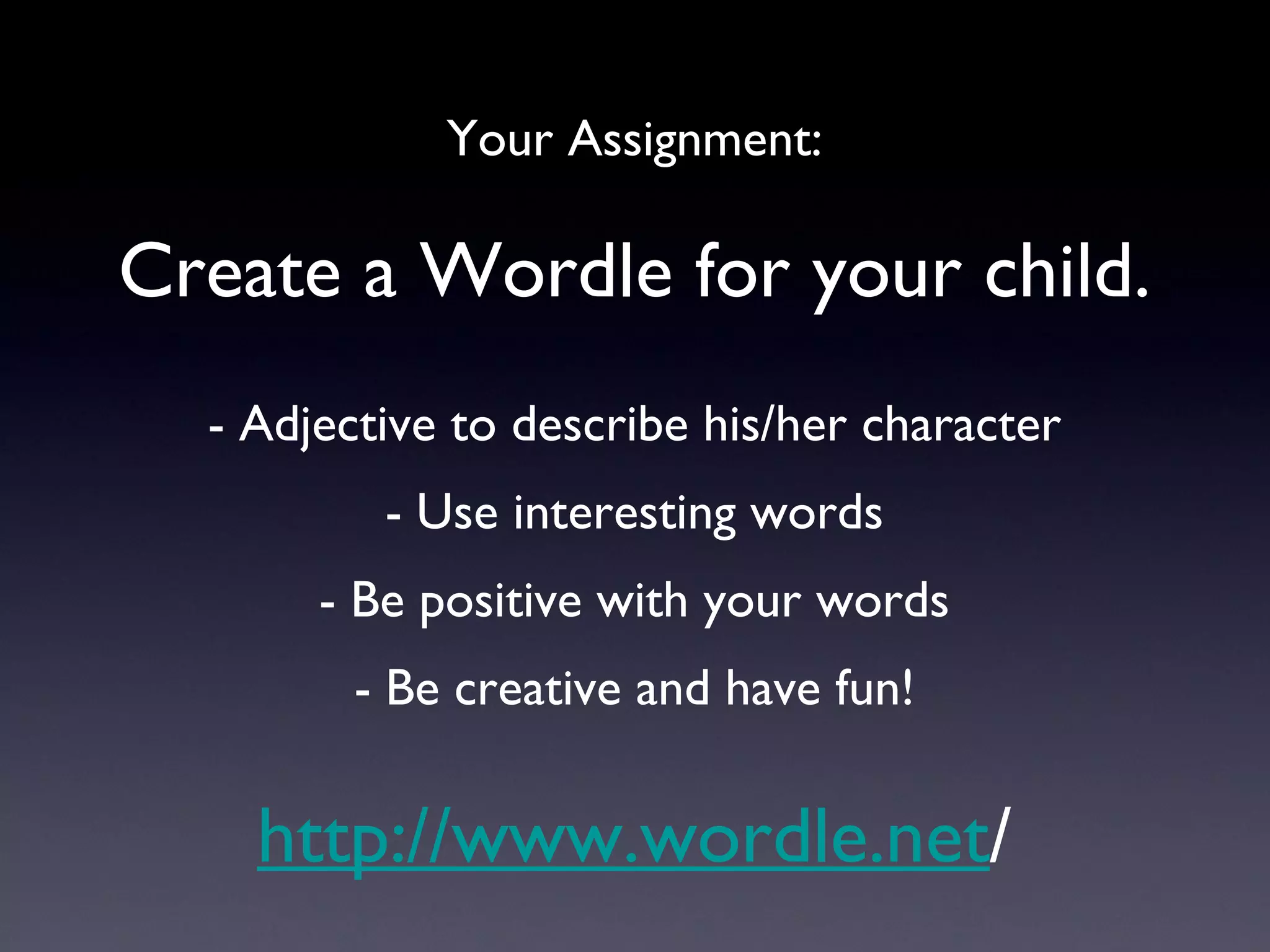 Your Assignment: Create a Wordle for your child. - Adjective to describe his/her character - Use interesting words - Be positive with your words - Be creative and have fun! http://www.wordle.net / 