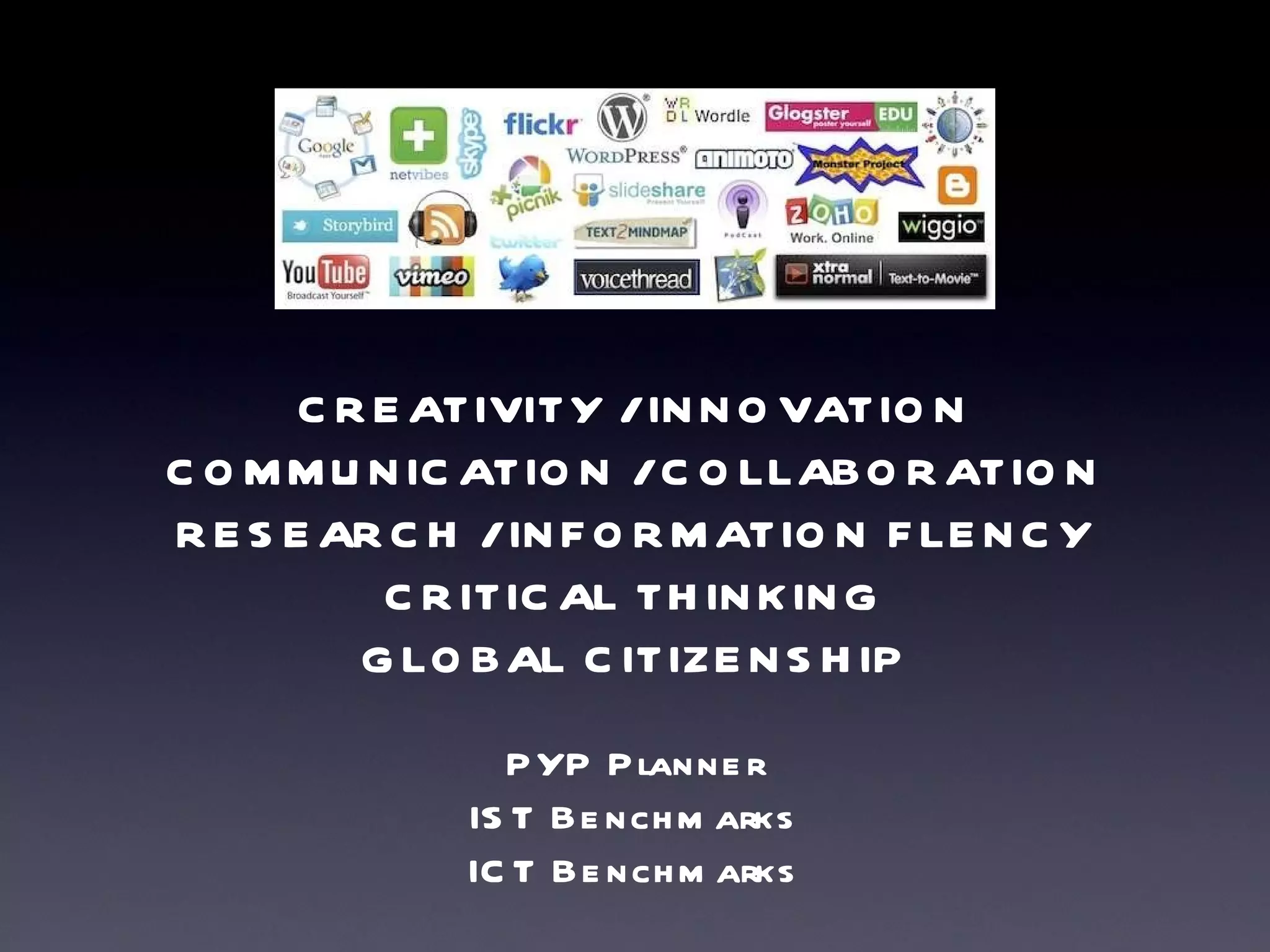 CREATIVITY / INNOVATION COMMUNICATION / COLLABORATION RESEARCH / INFORMATION FLENCY CRITICAL THINKING GLOBAL CITIZENSHIP PYP Planner IST Benchmarks ICT Benchmarks 