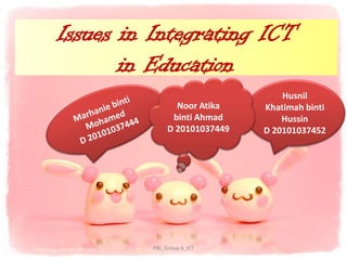 Issues in Integrating ICT
       in Education
                                   Husnil
                 Noor Atika    Khatimah binti
                binti Ahmad        Hussin
               D 20101037449   D 20101037452




          PBL_Group A_ICT
 