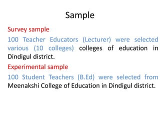 Sample
Survey sample
100 Teacher Educators (Lecturer) were selected
various (10 colleges) colleges of education in
Dindigul district.
Experimental sample
100 Student Teachers (B.Ed) were selected from
Meenakshi College of Education in Dindigul district.
 
