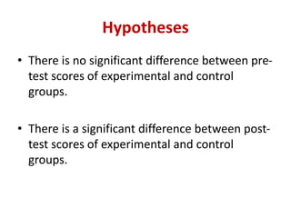 Hypotheses
• There is no significant difference between pre-
test scores of experimental and control
groups.
• There is a significant difference between post-
test scores of experimental and control
groups.
 